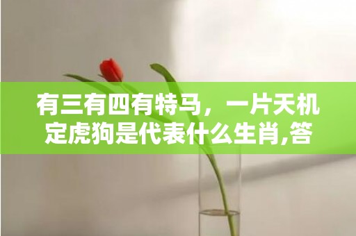 有三有四有特马，一片天机定虎狗是代表什么生肖,答案曝光落实