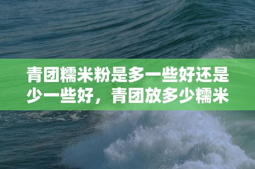 青团糯米粉是多一些好还是少一些好，青团放多少糯米粉好吃