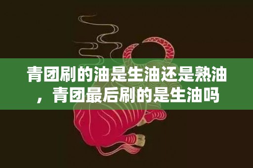 青团刷的油是生油还是熟油，青团最后刷的是生油吗