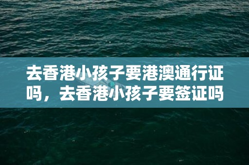 去香港小孩子要港澳通行证吗，去香港小孩子要签证吗