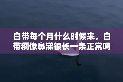 白带每个月什么时候来，白带稠像鼻涕很长一条正常吗