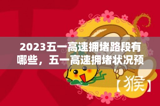 2023五一高速拥堵路段有哪些，五一高速拥堵状况预测最新