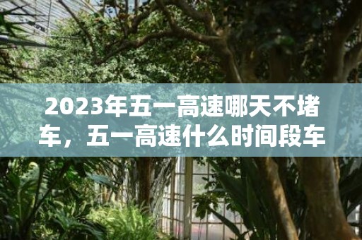 2023年五一高速哪天不堵车，五一高速什么时间段车少