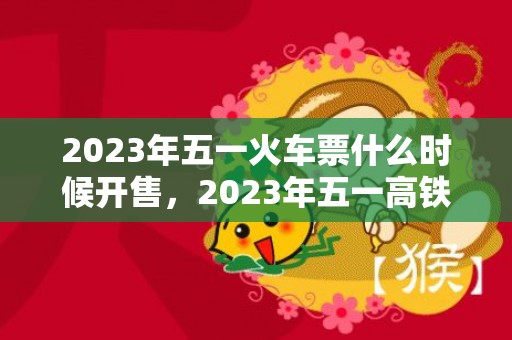 2023年五一火车票什么时候开售，2023年五一高铁票几月几号放票