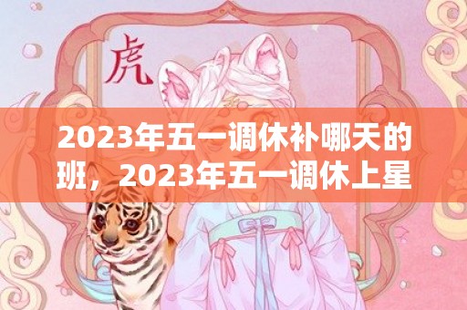 2023年五一调休补哪天的班，2023年五一调休上星期几的课