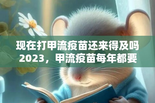 现在打甲流疫苗还来得及吗2023，甲流疫苗每年都要打吗