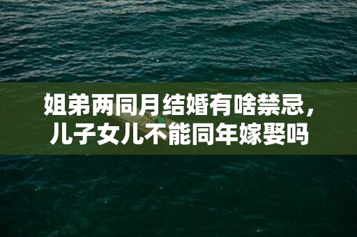 姐弟两同月结婚有啥禁忌，儿子女儿不能同年嫁娶吗