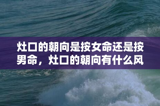 灶口的朝向是按女命还是按男命，灶口的朝向有什么风水讲究