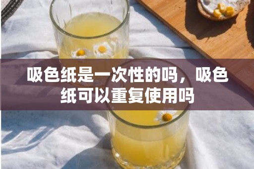 吸色纸是一次性的吗，吸色纸可以重复使用吗