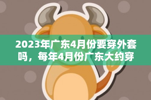 2023年广东4月份要穿外套吗，每年4月份广东大约穿什么样的衣服