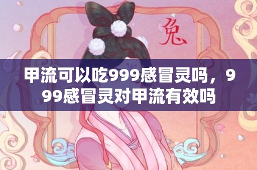 甲流可以吃999感冒灵吗，999感冒灵对甲流有效吗