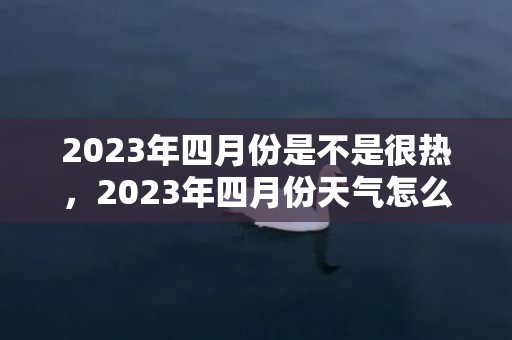 2023年四月份是不是很热，2023年四月份天气怎么样