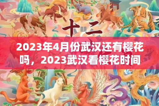 2023年4月份武汉还有樱花吗，2023武汉看樱花时间是什么时候