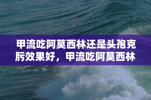 甲流吃阿莫西林还是头孢克肟效果好，甲流吃阿莫西林还是蒲地蓝