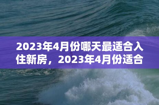 2023年4月份哪天最适合入住新房，2023年4月份适合搬家入宅的黄道吉日有几天