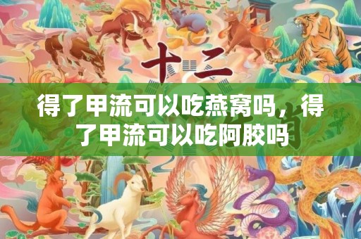 得了甲流可以吃燕窝吗，得了甲流可以吃阿胶吗