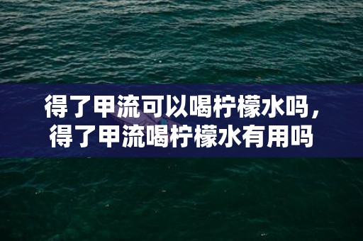 得了甲流可以喝柠檬水吗，得了甲流喝柠檬水有用吗