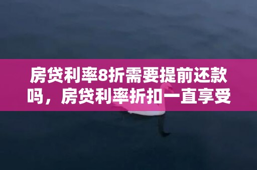 房贷利率8折需要提前还款吗，房贷利率折扣一直享受吗