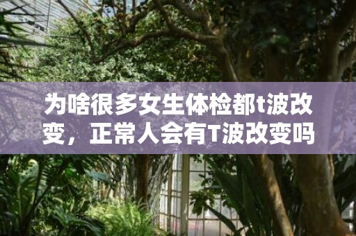 为啥很多女生体检都t波改变，正常人会有T波改变吗