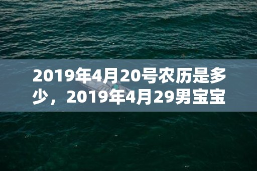 2019年4月20号农历是多少，2019年4月29男宝宝五行缺火男孩取名注意事项