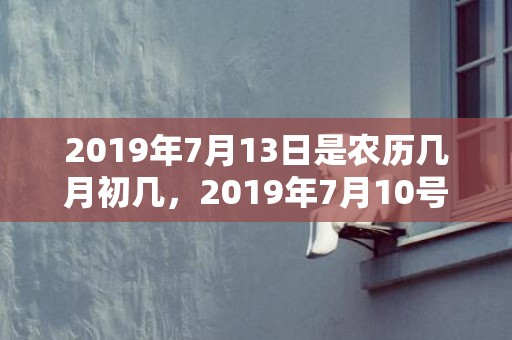 2019年7月13日是农历几月初几，2019年7月10号出生的男宝宝五行缺金如何起个好名字