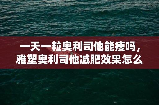 一天一粒奥利司他能瘦吗，雅塑奥利司他减肥效果怎么样