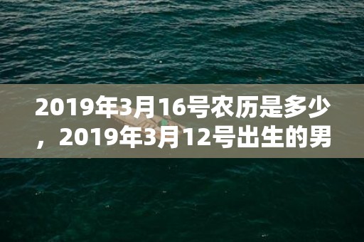 2019年3月16号农历是多少，2019年3月12号出生的男宝宝五行缺土要怎么样起名字