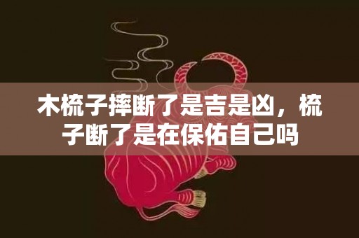 木梳子摔断了是吉是凶，梳子断了是在保佑自己吗