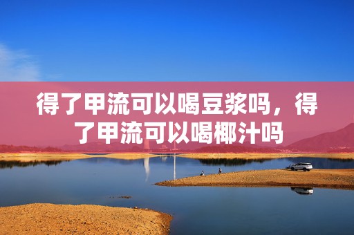 得了甲流可以喝豆浆吗，得了甲流可以喝椰汁吗