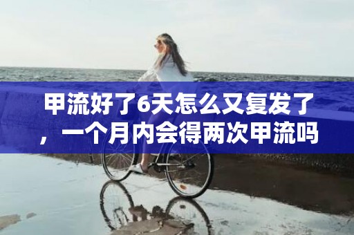 甲流好了6天怎么又复发了，一个月内会得两次甲流吗