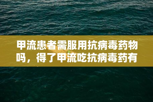 甲流患者需服用抗病毒药物吗，得了甲流吃抗病毒药有用吗