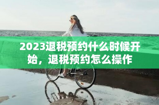 2023退税预约什么时候开始，退税预约怎么操作