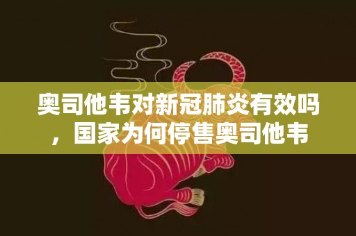 奥司他韦对新冠肺炎有效吗，国家为何停售奥司他韦