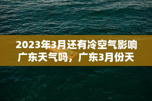 2023年3月还有冷空气影响广东天气吗，广东3月份天气回暖了吗