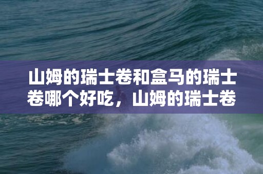 山姆的瑞士卷和盒马的瑞士卷哪个好吃，山姆的瑞士卷和盒马的瑞士卷区别