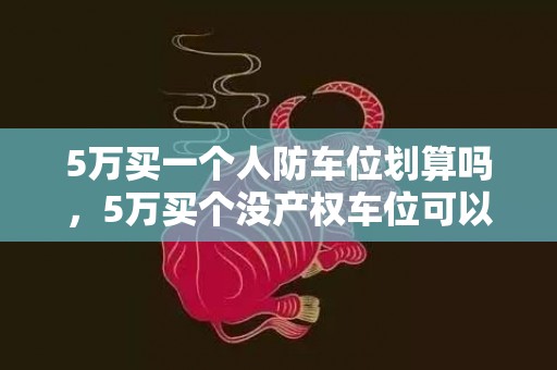 5万买一个人防车位划算吗，5万买个没产权车位可以买吗