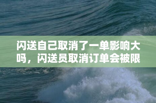 闪送自己取消了一单影响大吗，闪送员取消订单会被限流吗