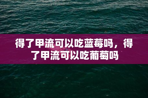 得了甲流可以吃蓝莓吗，得了甲流可以吃葡萄吗