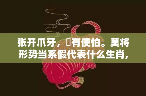 张开爪牙，冇有使怕。莫将形势当系假代表什么生肖,答案曝光落实