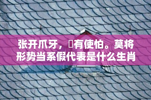 张开爪牙，冇有使怕。莫将形势当系假代表是什么生肖,答案曝光落实