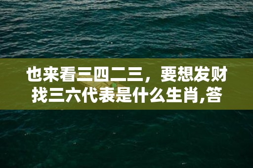 也来看三四二三，要想发财找三六代表是什么生肖,答案曝光落实