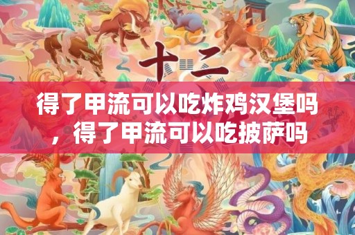 得了甲流可以吃炸鸡汉堡吗，得了甲流可以吃披萨吗