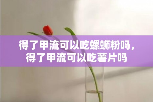 得了甲流可以吃螺蛳粉吗，得了甲流可以吃薯片吗