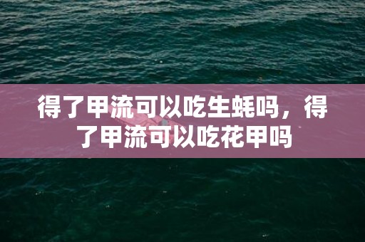 得了甲流可以吃生蚝吗，得了甲流可以吃花甲吗