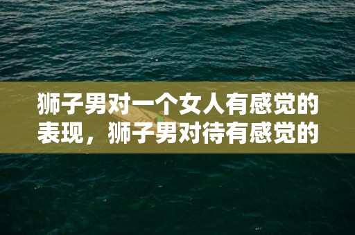 狮子男对一个女人有感觉的表现，狮子男对待有感觉的女人是什么态度