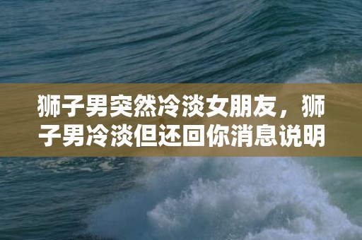 狮子男突然冷淡女朋友，狮子男冷淡但还回你消息说明什么