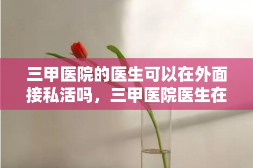 三甲医院的医生可以在外面接私活吗，三甲医院医生在外面接私活会怎样