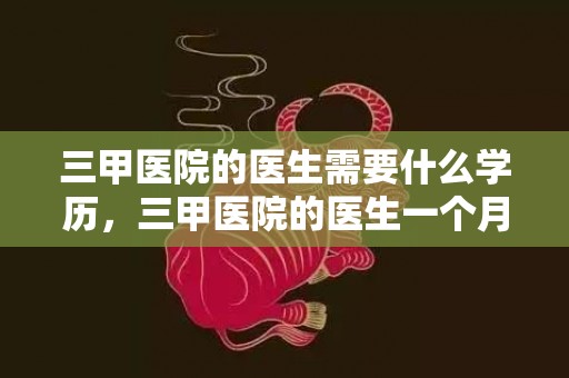 三甲医院的医生需要什么学历，三甲医院的医生一个月能拿多少钱