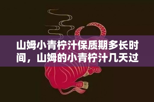 山姆小青柠汁保质期多长时间，山姆的小青柠汁几天过期