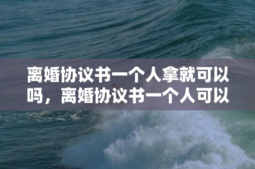 离婚协议书一个人拿就可以吗，离婚协议书一个人可以办离婚？一个人可以去写离婚协议书吗